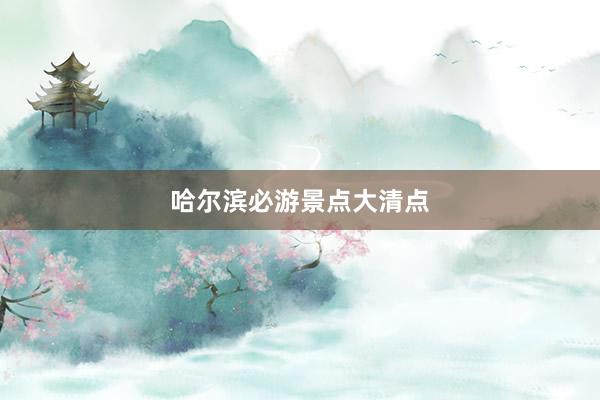 哈尔滨必游景点大清点