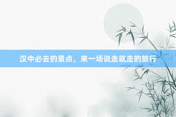 汉中必去的景点，来一场说走就走的旅行