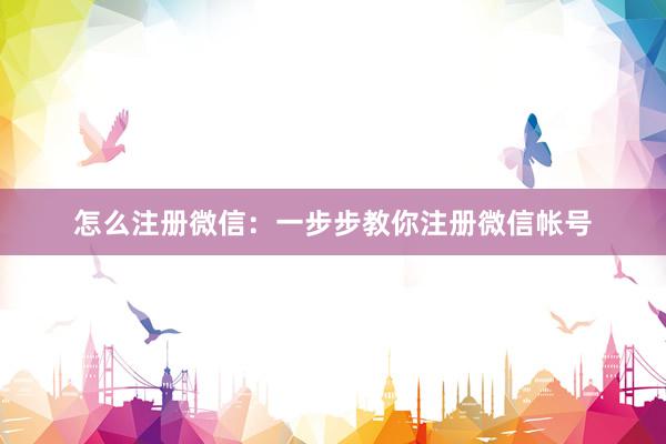 怎么注册微信：一步步教你注册微信帐号