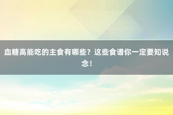 血糖高能吃的主食有哪些？这些食谱你一定要知说念！
