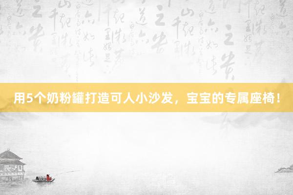 用5个奶粉罐打造可人小沙发，宝宝的专属座椅！