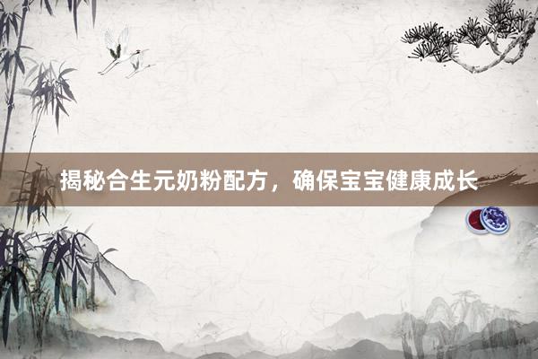 揭秘合生元奶粉配方，确保宝宝健康成长