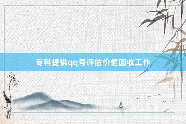 专科提供qq号评估价值回收工作